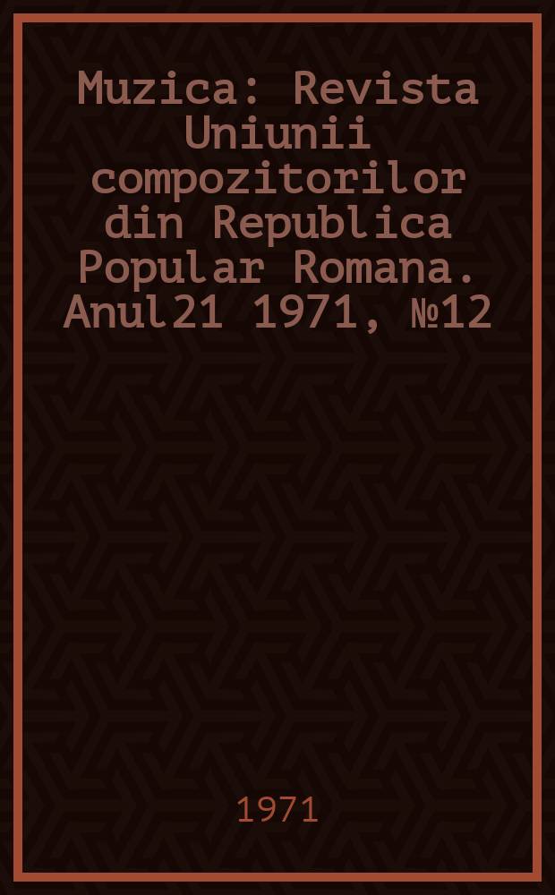 Muzica : Revista Uniunii compozitorilor din Republica Popular Romana. Anul21 1971, №12