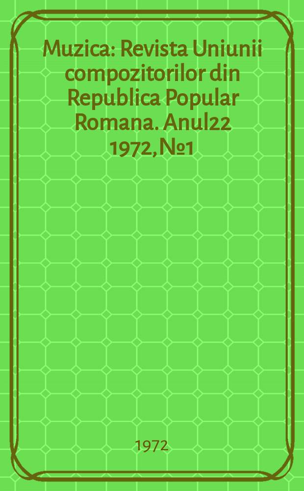 Muzica : Revista Uniunii compozitorilor din Republica Popular Romana. Anul22 1972, №1