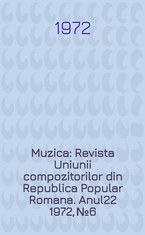 Muzica : Revista Uniunii compozitorilor din Republica Popular Romana. Anul22 1972, №6
