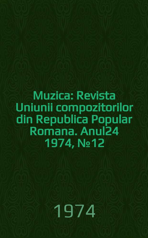 Muzica : Revista Uniunii compozitorilor din Republica Popular Romana. Anul24 1974, №12