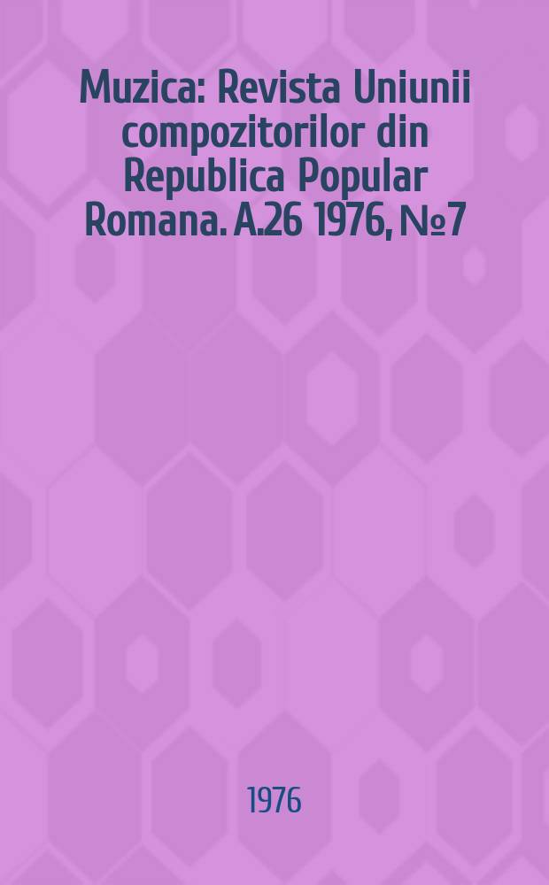 Muzica : Revista Uniunii compozitorilor din Republica Popular Romana. A.26 1976, №7
