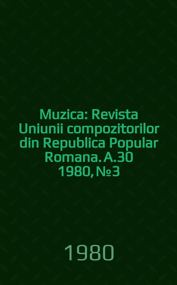 Muzica : Revista Uniunii compozitorilor din Republica Popular Romana. A.30 1980, №3