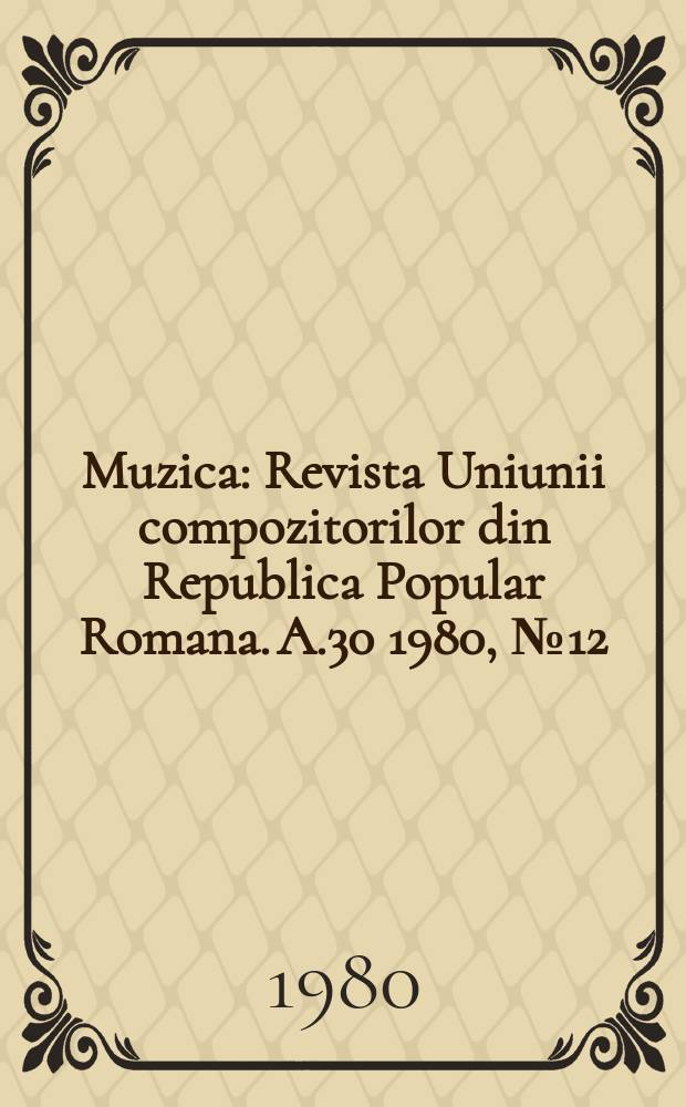 Muzica : Revista Uniunii compozitorilor din Republica Popular Romana. A.30 1980, №12