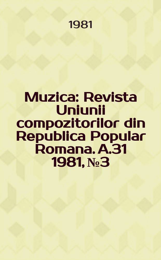 Muzica : Revista Uniunii compozitorilor din Republica Popular Romana. A.31 1981, №3