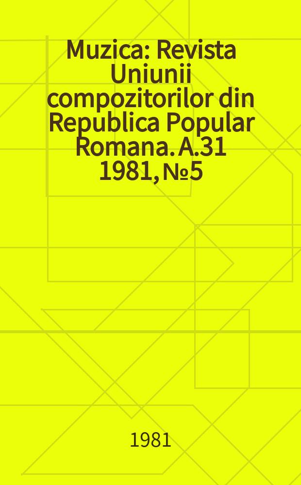 Muzica : Revista Uniunii compozitorilor din Republica Popular Romana. A.31 1981, №5
