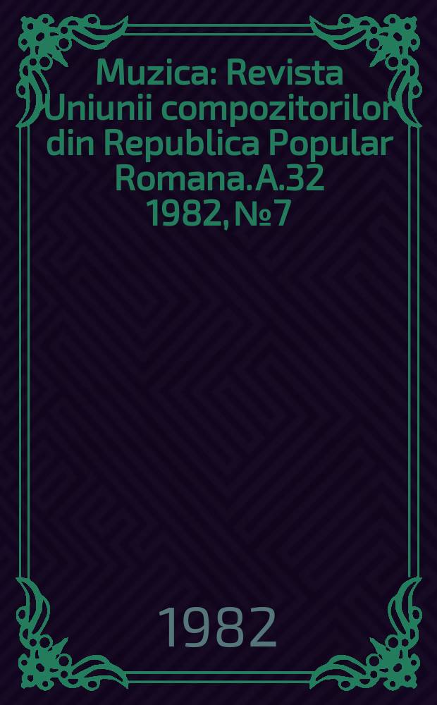 Muzica : Revista Uniunii compozitorilor din Republica Popular Romana. A.32 1982, №7