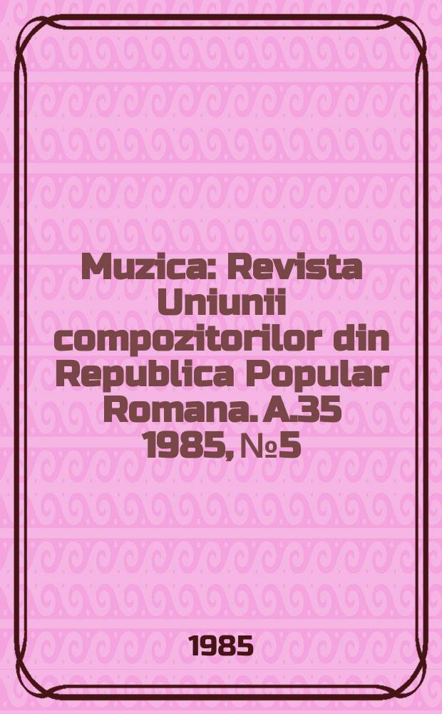 Muzica : Revista Uniunii compozitorilor din Republica Popular Romana. A.35 1985, №5