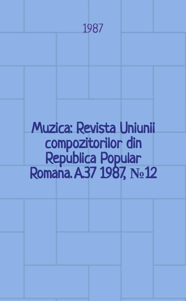 Muzica : Revista Uniunii compozitorilor din Republica Popular Romana. A.37 1987, №12
