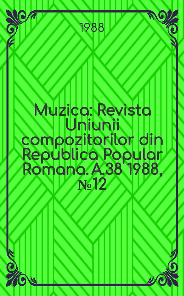 Muzica : Revista Uniunii compozitorilor din Republica Popular Romana. A.38 1988, №12