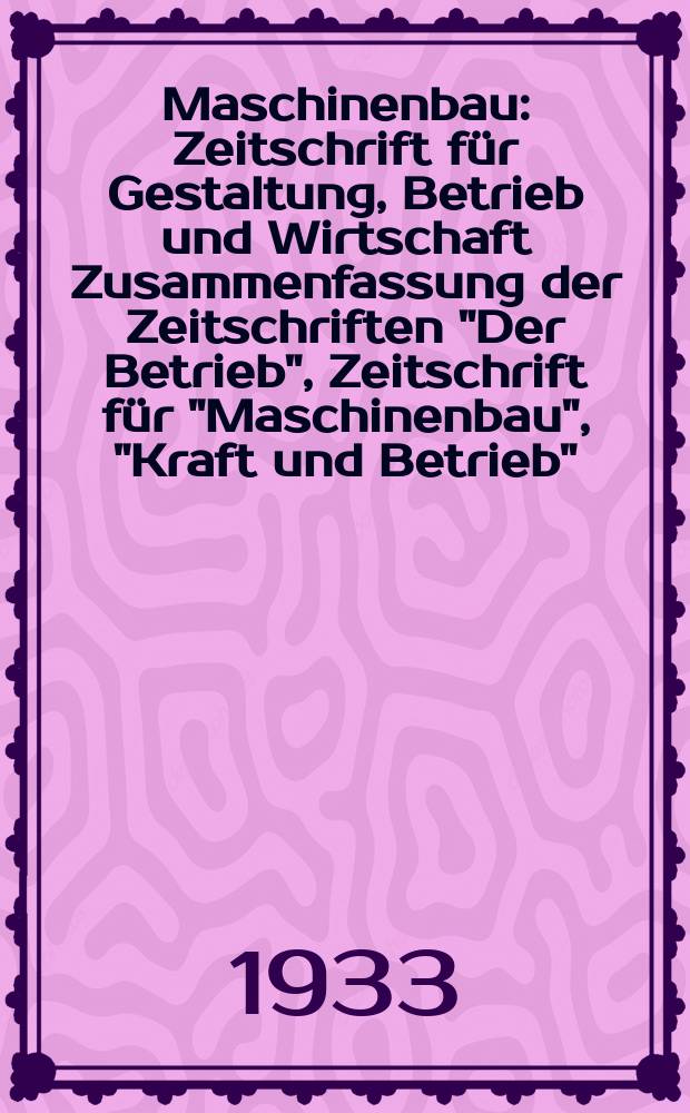 Maschinenbau : Zeitschrift für Gestaltung, Betrieb und Wirtschaft Zusammenfassung der Zeitschriften "Der Betrieb", Zeitschrift für "Maschinenbau", "Kraft und Betrieb", "Zwanglose Mitteilungen des Vereines deutscher Maschinenbau - Anstalten". Bd.12, H.7
