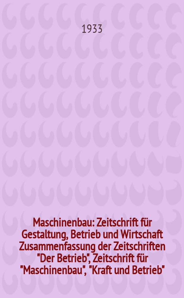 Maschinenbau : Zeitschrift für Gestaltung, Betrieb und Wirtschaft Zusammenfassung der Zeitschriften "Der Betrieb", Zeitschrift für "Maschinenbau", "Kraft und Betrieb", "Zwanglose Mitteilungen des Vereines deutscher Maschinenbau - Anstalten". Bd.12, H.12