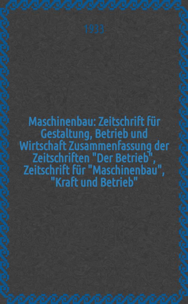 Maschinenbau : Zeitschrift für Gestaltung, Betrieb und Wirtschaft Zusammenfassung der Zeitschriften "Der Betrieb", Zeitschrift für "Maschinenbau", "Kraft und Betrieb", "Zwanglose Mitteilungen des Vereines deutscher Maschinenbau - Anstalten". Bd.12, H.14