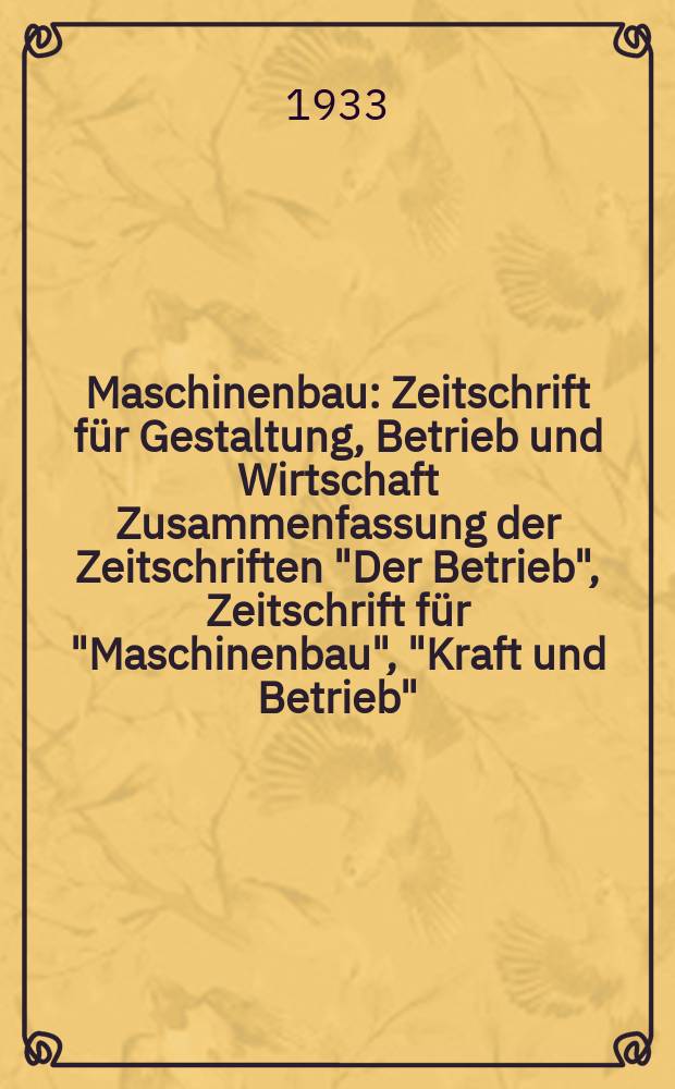Maschinenbau : Zeitschrift für Gestaltung, Betrieb und Wirtschaft Zusammenfassung der Zeitschriften "Der Betrieb", Zeitschrift für "Maschinenbau", "Kraft und Betrieb", "Zwanglose Mitteilungen des Vereines deutscher Maschinenbau - Anstalten". Bd.12, H.16
