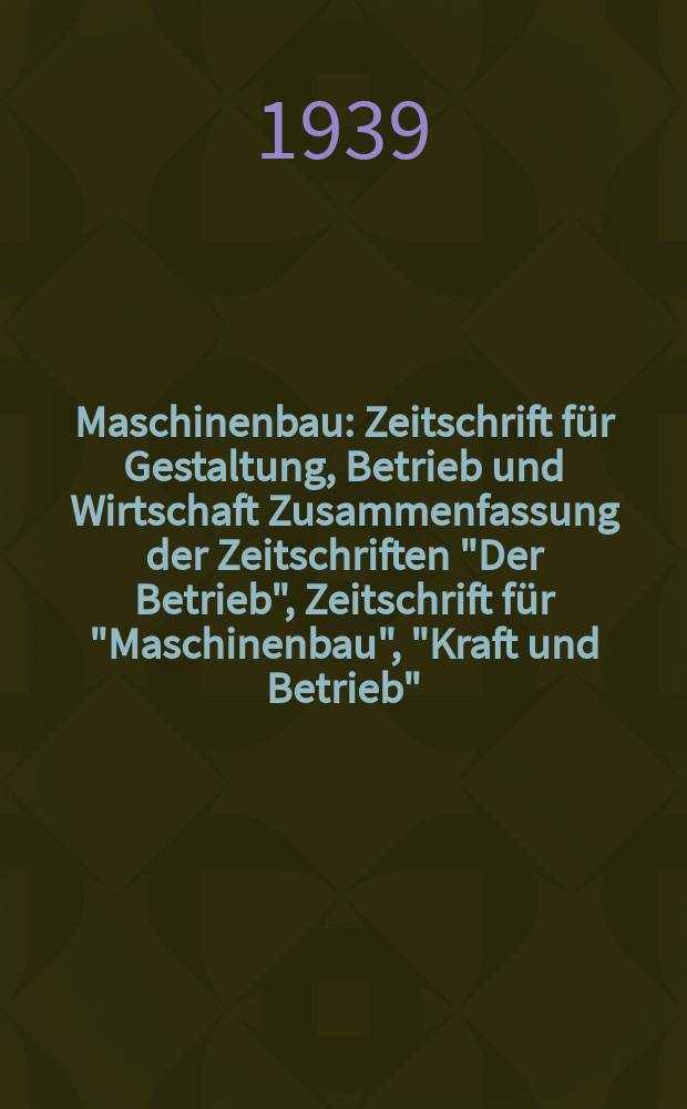 Maschinenbau : Zeitschrift für Gestaltung, Betrieb und Wirtschaft Zusammenfassung der Zeitschriften "Der Betrieb", Zeitschrift für "Maschinenbau", "Kraft und Betrieb", "Zwanglose Mitteilungen des Vereines deutscher Maschinenbau - Anstalten". Bd.18 (Jg. 21 Der Betrieb), H.17