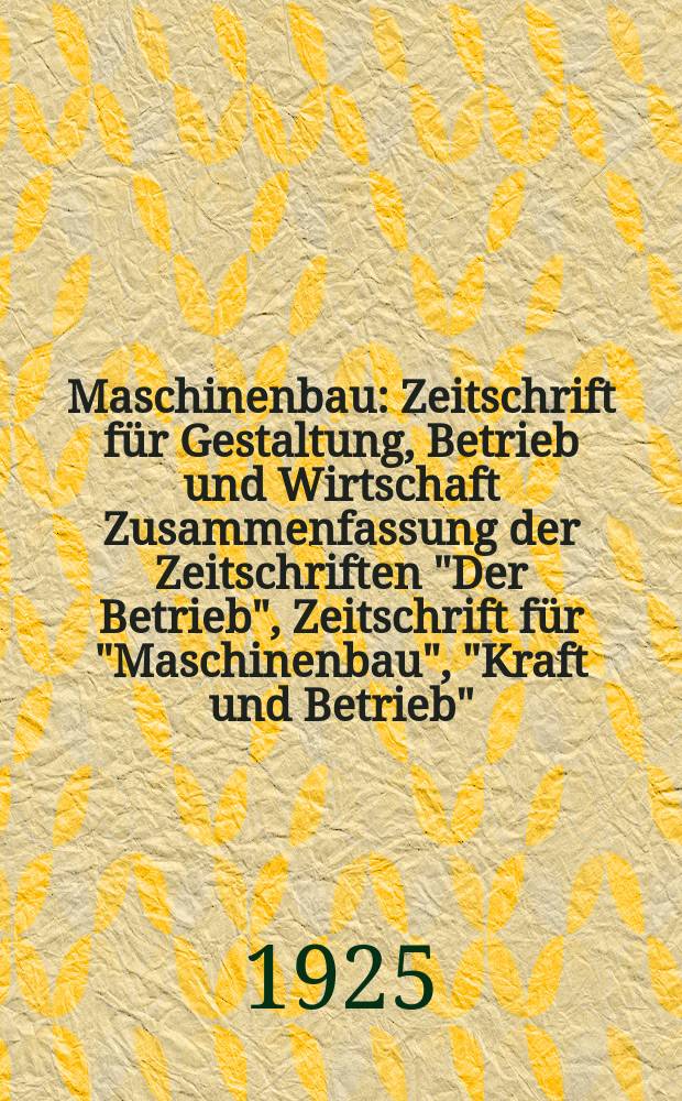 Maschinenbau : Zeitschrift f&uuml;r Gestaltung, Betrieb und Wirtschaft Zusammenfassung der Zeitschriften "Der Betrieb", Zeitschrift f&uuml;r "Maschinenbau", "Kraft und Betrieb", "Zwanglose Mitteilungen des Vereines deutscher Maschinenbau - Anstalten". Bd.4, H.25
