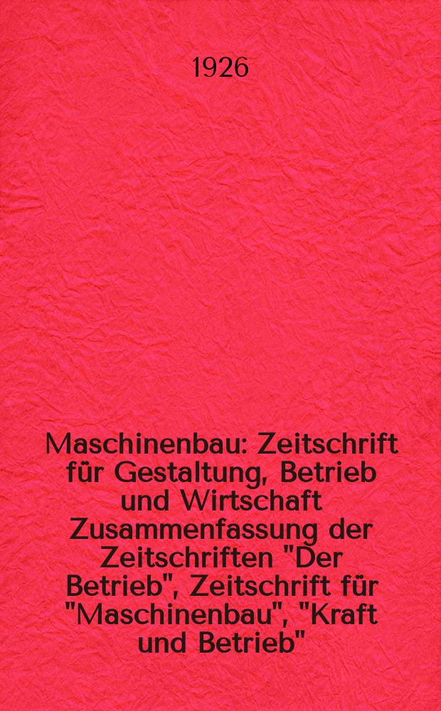 Maschinenbau : Zeitschrift f&uuml;r Gestaltung, Betrieb und Wirtschaft Zusammenfassung der Zeitschriften "Der Betrieb", Zeitschrift f&uuml;r "Maschinenbau", "Kraft und Betrieb", "Zwanglose Mitteilungen des Vereines deutscher Maschinenbau - Anstalten". Bd.5, H.7