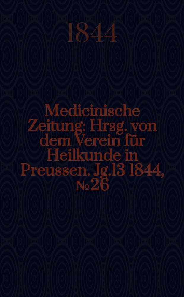 Medicinische Zeitung : Hrsg. von dem Verein f&uuml;r Heilkunde in Preussen. Jg.13 1844, №26