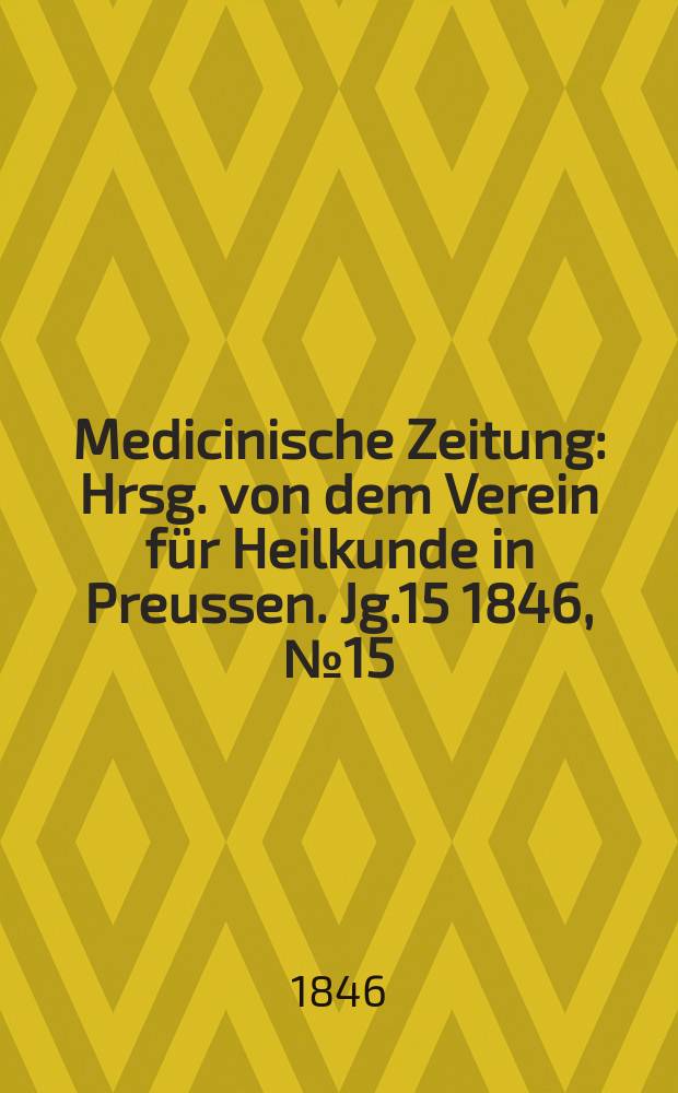 Medicinische Zeitung : Hrsg. von dem Verein für Heilkunde in Preussen. Jg.15 1846, №15