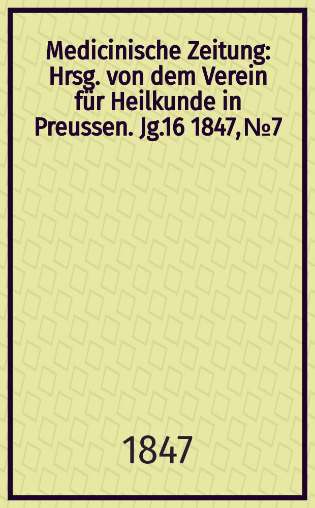 Medicinische Zeitung : Hrsg. von dem Verein für Heilkunde in Preussen. Jg.16 1847, №7