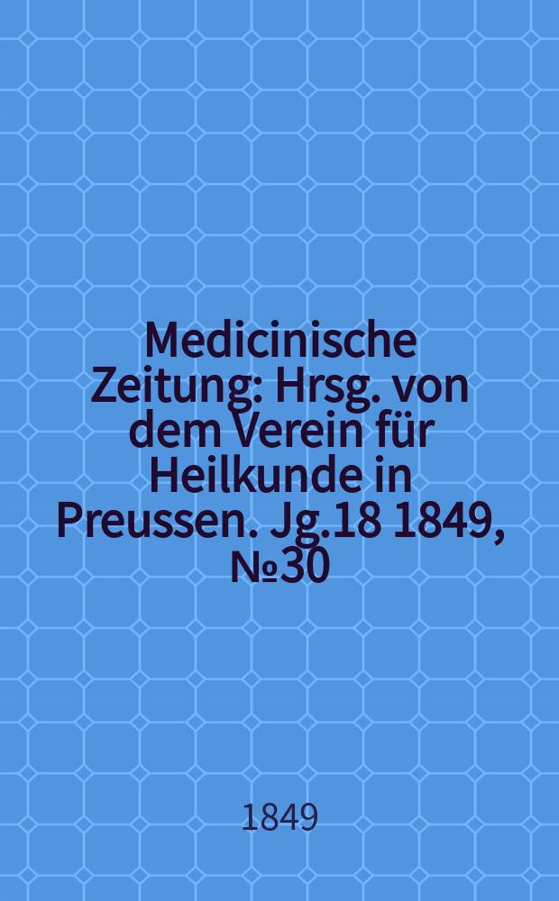 Medicinische Zeitung : Hrsg. von dem Verein f&uuml;r Heilkunde in Preussen. Jg.18 1849, №30