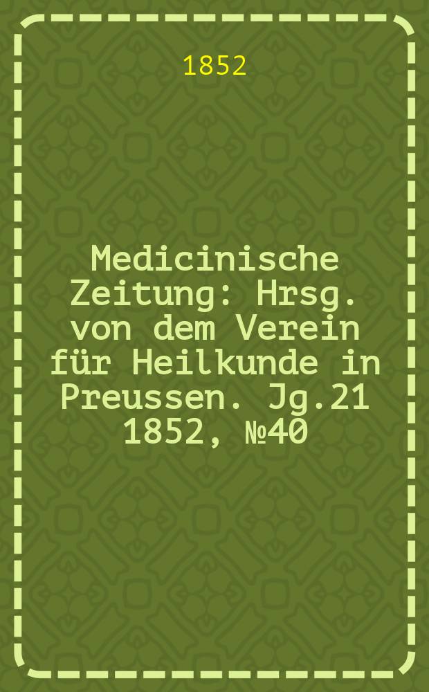 Medicinische Zeitung : Hrsg. von dem Verein für Heilkunde in Preussen. Jg.21 1852, №40