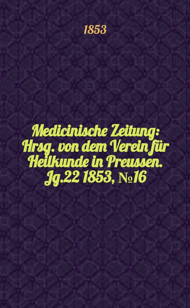 Medicinische Zeitung : Hrsg. von dem Verein f&uuml;r Heilkunde in Preussen. Jg.22 1853, №16