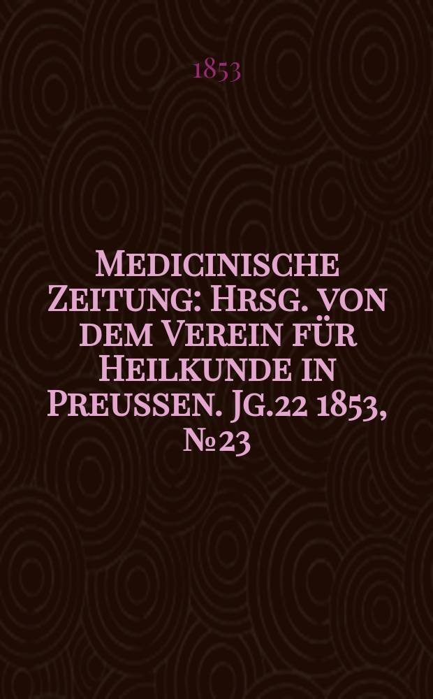 Medicinische Zeitung : Hrsg. von dem Verein f&uuml;r Heilkunde in Preussen. Jg.22 1853, №23
