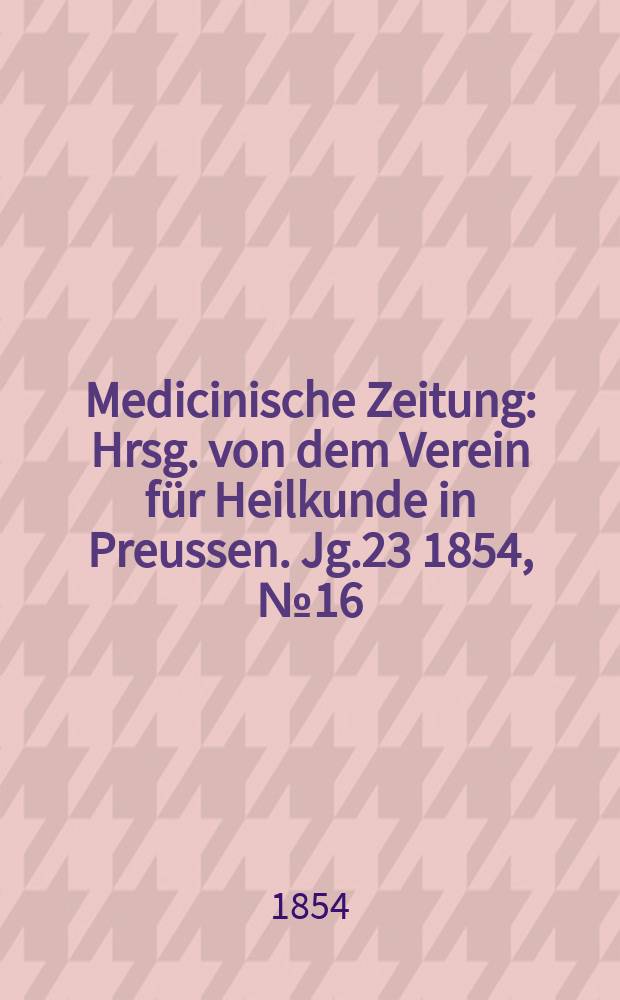 Medicinische Zeitung : Hrsg. von dem Verein f&uuml;r Heilkunde in Preussen. Jg.23 1854, №16