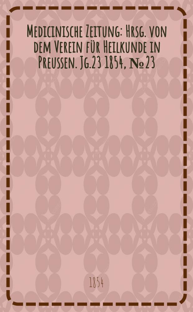 Medicinische Zeitung : Hrsg. von dem Verein für Heilkunde in Preussen. Jg.23 1854, №23