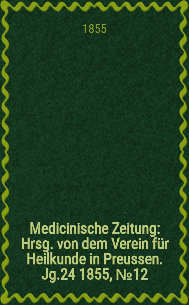 Medicinische Zeitung : Hrsg. von dem Verein für Heilkunde in Preussen. Jg.24 1855, №12