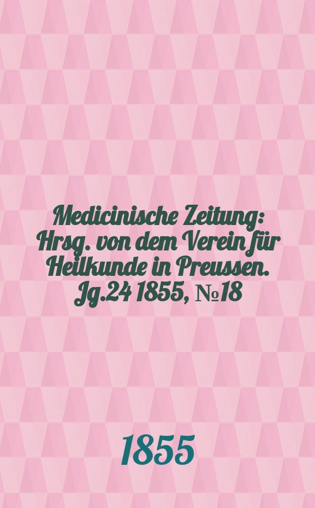 Medicinische Zeitung : Hrsg. von dem Verein f&uuml;r Heilkunde in Preussen. Jg.24 1855, №18