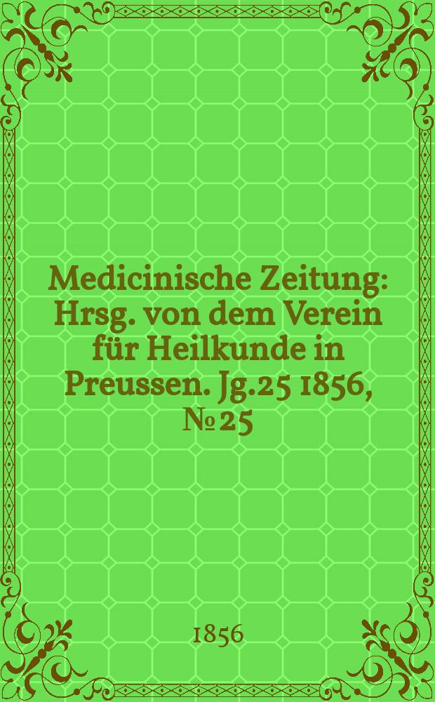 Medicinische Zeitung : Hrsg. von dem Verein für Heilkunde in Preussen. Jg.25 1856, №25