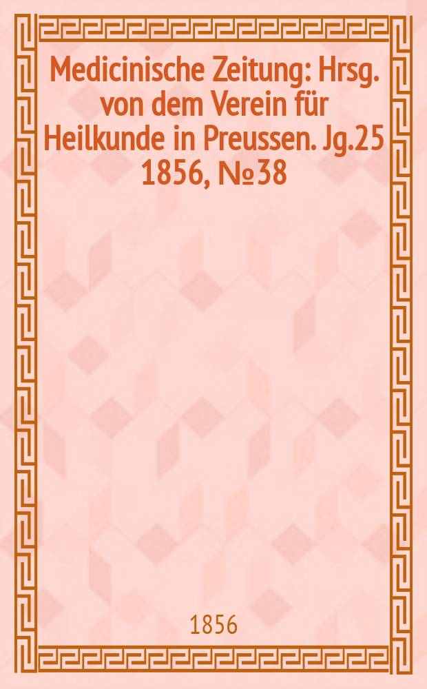 Medicinische Zeitung : Hrsg. von dem Verein f&uuml;r Heilkunde in Preussen. Jg.25 1856, №38