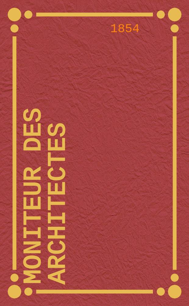 Moniteur des architectes : Recueil de maisons de ville et de campagne, édifices publics etc. Année7 1854, Vol.24