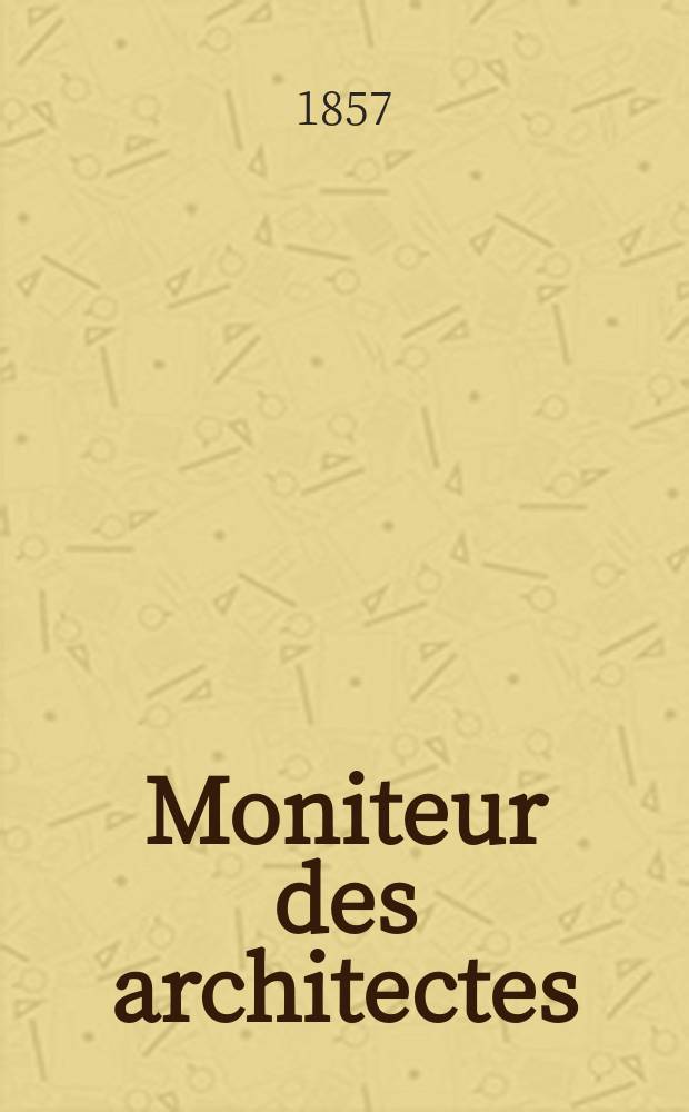 Moniteur des architectes : Recueil de maisons de ville et de campagne, édifices publics etc. Année11 1857, №5