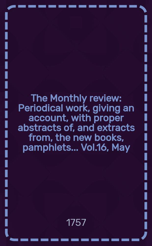 The Monthly review : Periodical work, giving an account, with proper abstracts of, and extracts from, the new books, pamphlets ... Vol.16, May