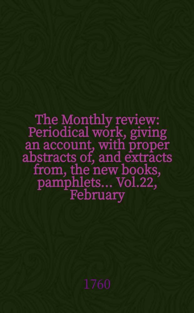 The Monthly review : Periodical work, giving an account, with proper abstracts of, and extracts from, the new books, pamphlets ... Vol.22, February