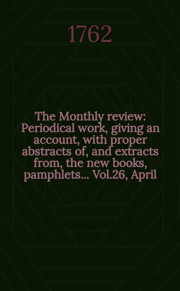 The Monthly review : Periodical work, giving an account, with proper abstracts of, and extracts from, the new books, pamphlets ... Vol.26, April