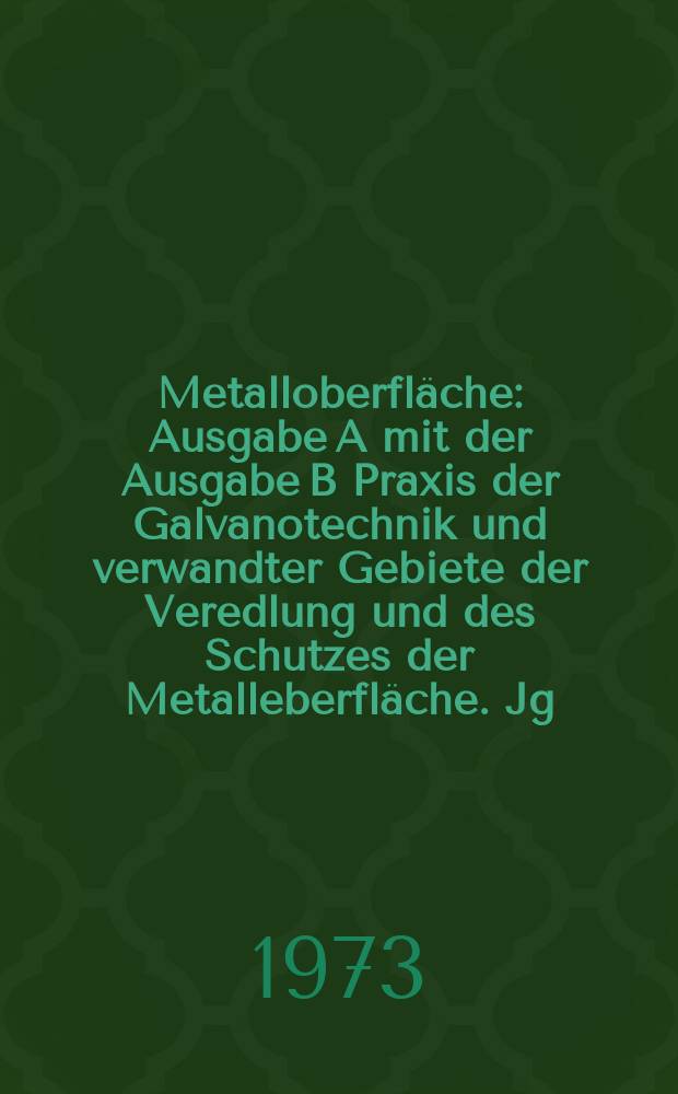 Metalloberfl&auml;che : Ausgabe A mit der Ausgabe B Praxis der Galvanotechnik und verwandter Gebiete der Veredlung und des Schutzes der Metalleberfl&auml;che. Jg.27 1973, №11