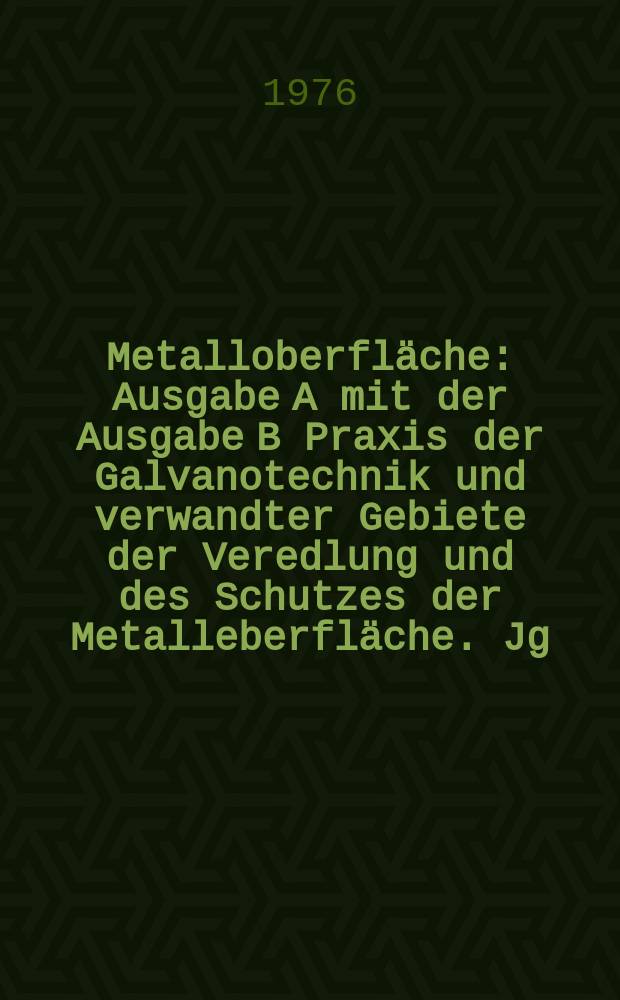 Metalloberfläche : Ausgabe A mit der Ausgabe B Praxis der Galvanotechnik und verwandter Gebiete der Veredlung und des Schutzes der Metalleberfläche. Jg.30 1976, H.4
