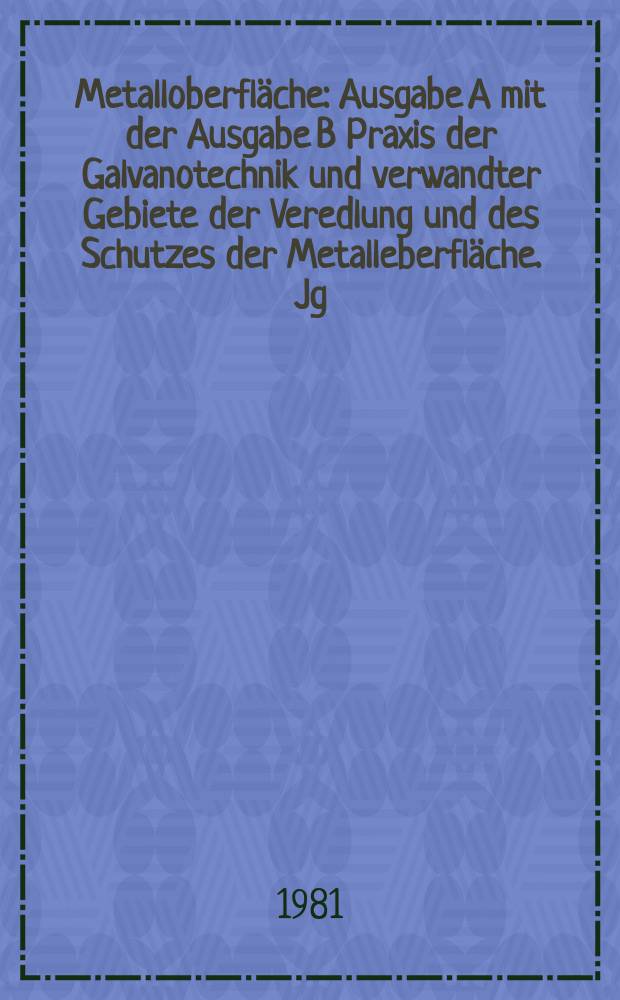 Metalloberfläche : Ausgabe A mit der Ausgabe B Praxis der Galvanotechnik und verwandter Gebiete der Veredlung und des Schutzes der Metalleberfläche. Jg.35 1981, H.1