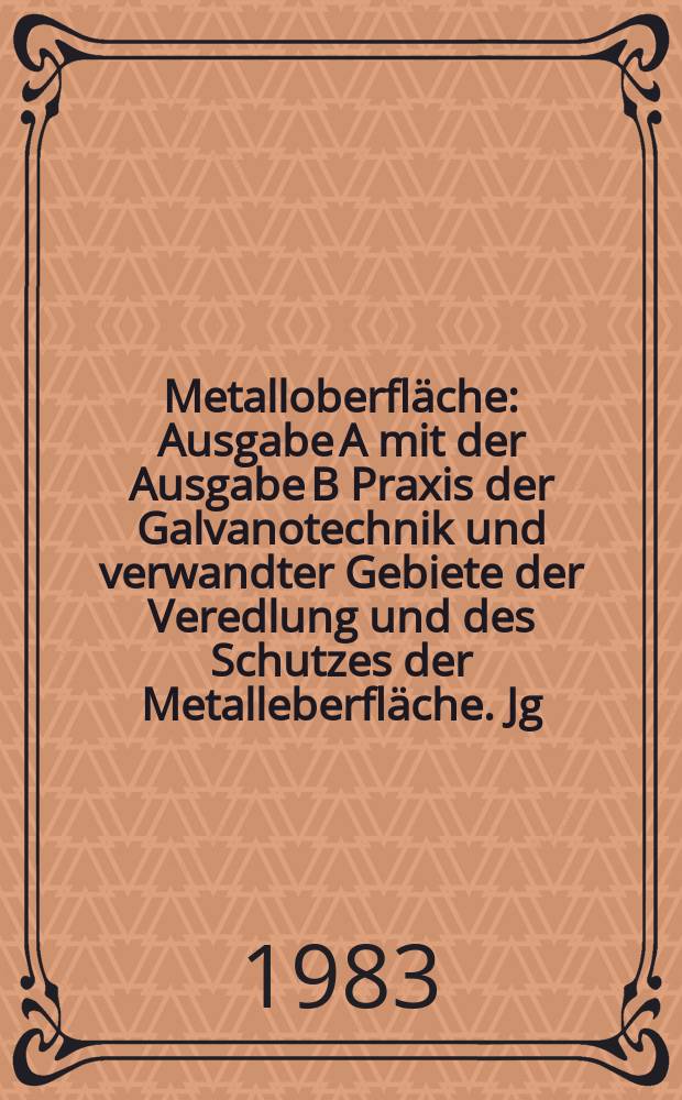 Metalloberfläche : Ausgabe A mit der Ausgabe B Praxis der Galvanotechnik und verwandter Gebiete der Veredlung und des Schutzes der Metalleberfläche. Jg.37 1983, H.1