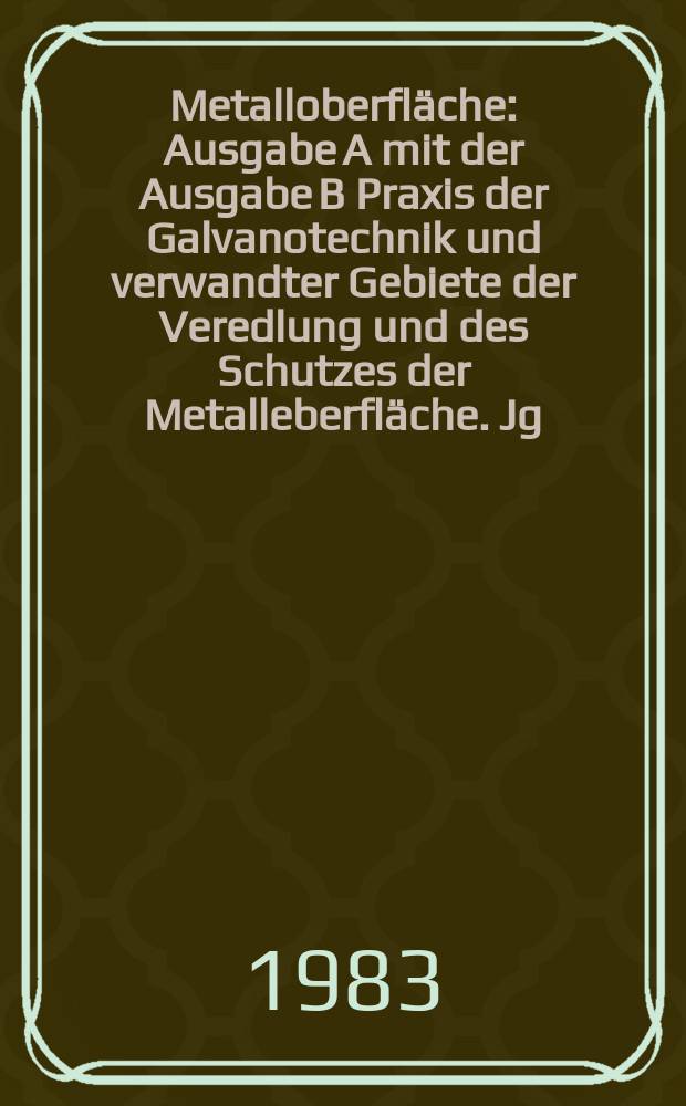 Metalloberfläche : Ausgabe A mit der Ausgabe B Praxis der Galvanotechnik und verwandter Gebiete der Veredlung und des Schutzes der Metalleberfläche. Jg.37 1983, H.7