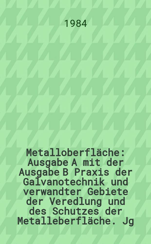 Metalloberfläche : Ausgabe A mit der Ausgabe B Praxis der Galvanotechnik und verwandter Gebiete der Veredlung und des Schutzes der Metalleberfläche. Jg.38 1984, H.4