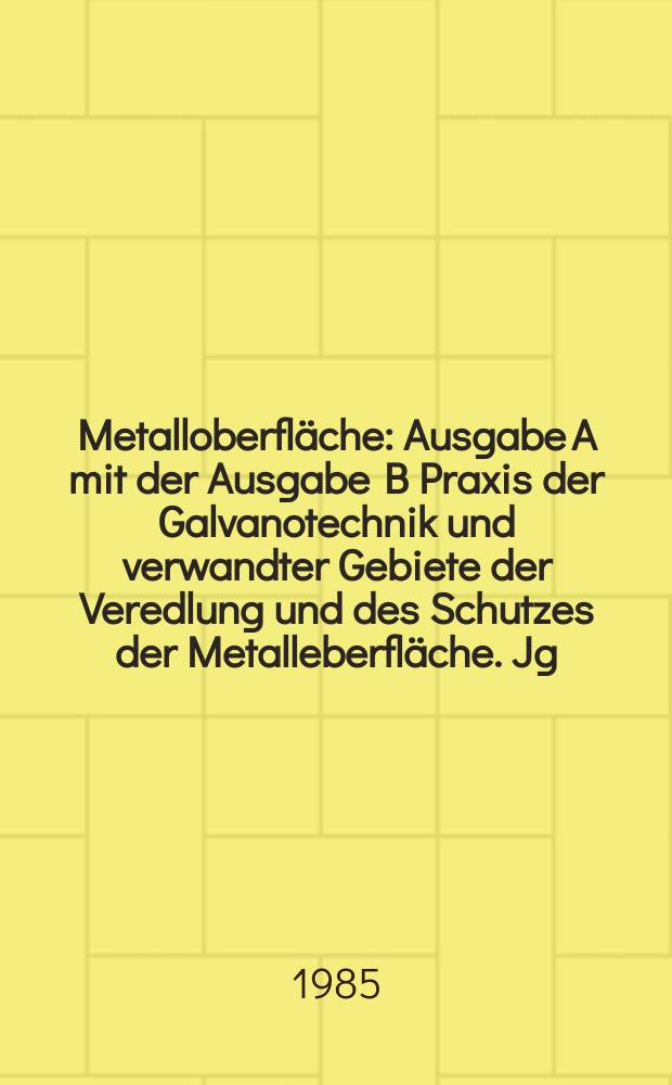 Metalloberfl&auml;che : Ausgabe A mit der Ausgabe B Praxis der Galvanotechnik und verwandter Gebiete der Veredlung und des Schutzes der Metalleberfl&auml;che. Jg.39 1985, H.11