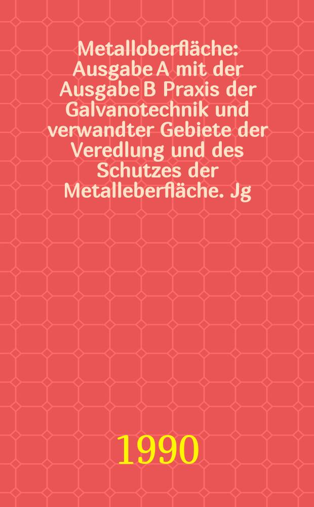 Metalloberfläche : Ausgabe A mit der Ausgabe B Praxis der Galvanotechnik und verwandter Gebiete der Veredlung und des Schutzes der Metalleberfläche. Jg.44 1990, H.4
