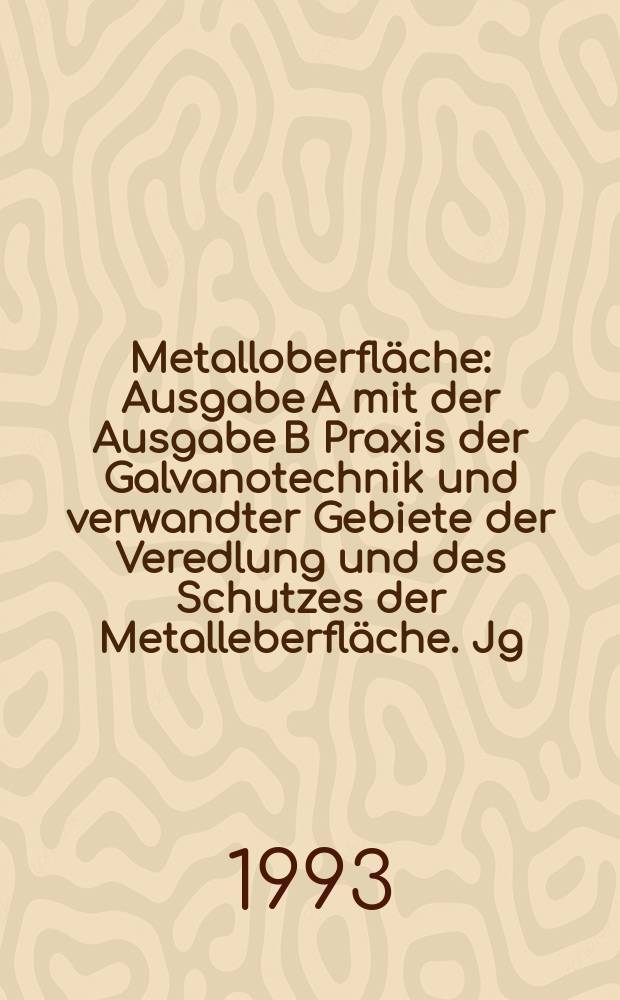 Metalloberfläche : Ausgabe A mit der Ausgabe B Praxis der Galvanotechnik und verwandter Gebiete der Veredlung und des Schutzes der Metalleberfläche. Jg.47 1993, H.4