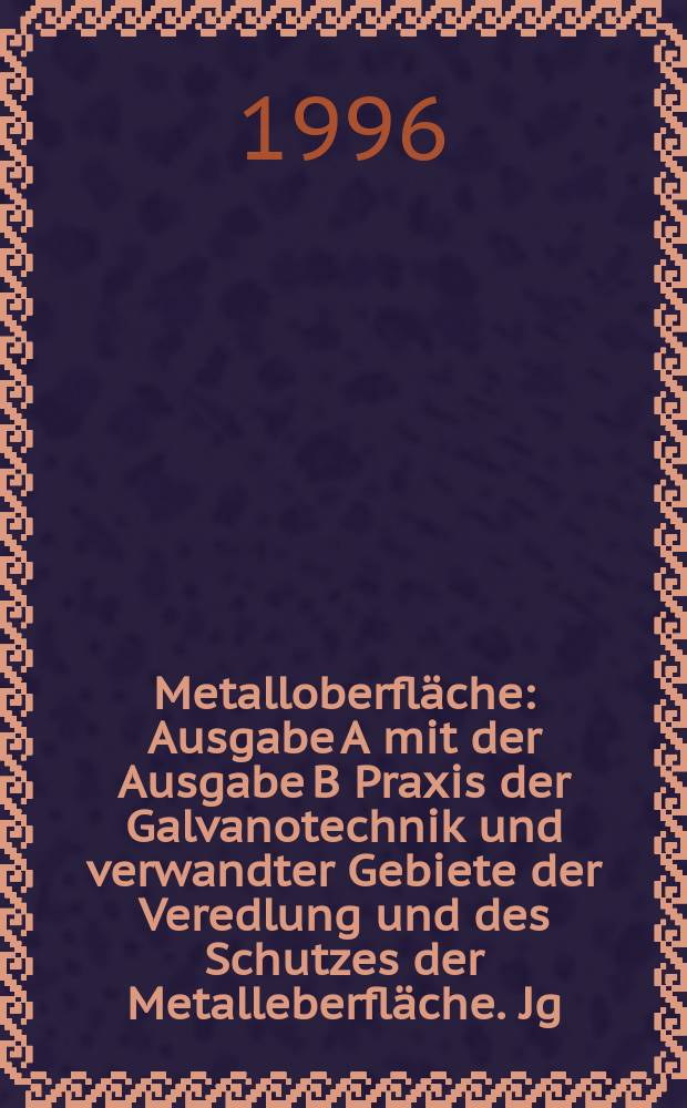 Metalloberfläche : Ausgabe A mit der Ausgabe B Praxis der Galvanotechnik und verwandter Gebiete der Veredlung und des Schutzes der Metalleberfläche. Jg.50 1996, H.5