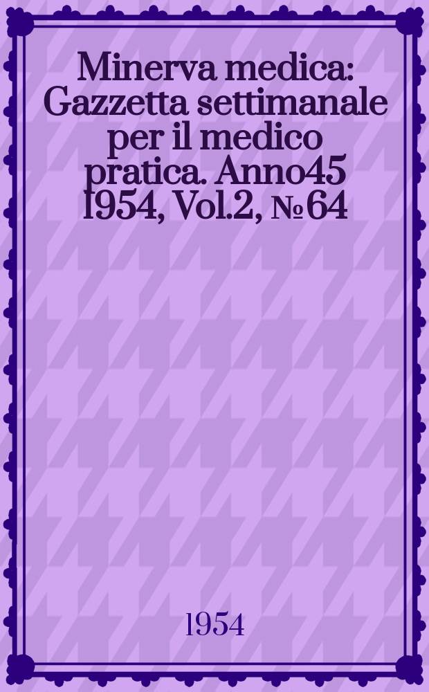 Minerva medica : Gazzetta settimanale per il medico pratica. Anno45 1954, Vol.2, №64