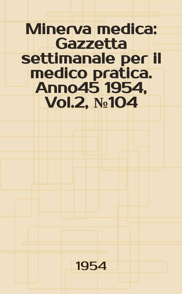 Minerva medica : Gazzetta settimanale per il medico pratica. Anno45 1954, Vol.2, №104